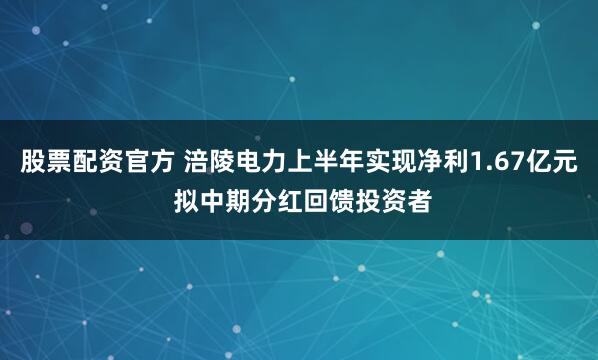 股票配资官方 涪陵电力上半年实现净利1.67亿元 拟中期分红回馈投资者