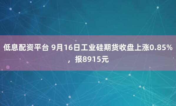 低息配资平台 9月16日工业硅期货收盘上涨0.85%，报8915元