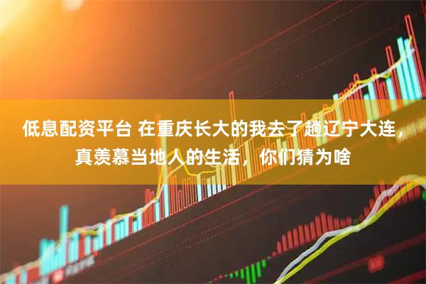 低息配资平台 在重庆长大的我去了趟辽宁大连，真羡慕当地人的生活，你们猜为啥