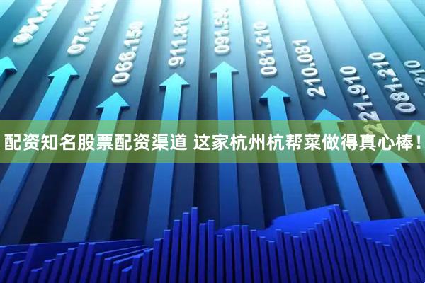 配资知名股票配资渠道 这家杭州杭帮菜做得真心棒！
