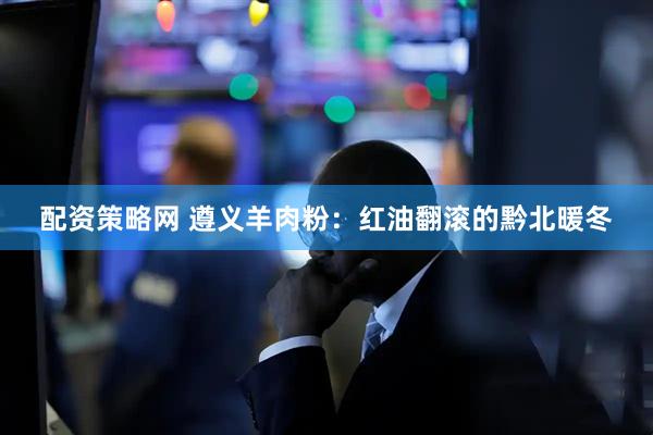 配资策略网 遵义羊肉粉：红油翻滚的黔北暖冬