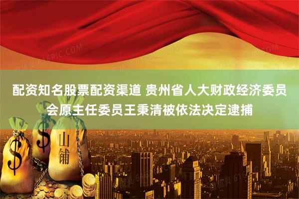 配资知名股票配资渠道 贵州省人大财政经济委员会原主任委员王秉清被依法决定逮捕