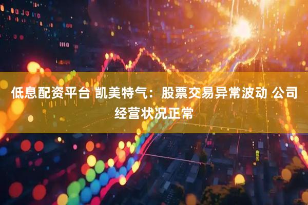 低息配资平台 凯美特气：股票交易异常波动 公司经营状况正常