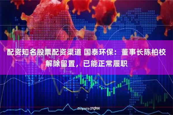 配资知名股票配资渠道 国泰环保：董事长陈柏校解除留置，已能正常履职
