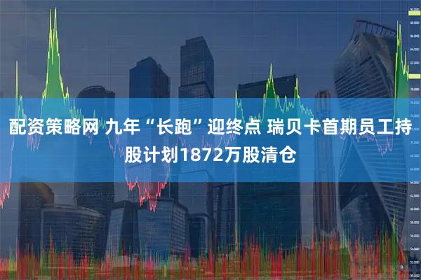 配资策略网 九年“长跑”迎终点 瑞贝卡首期员工持股计划1872万股清仓