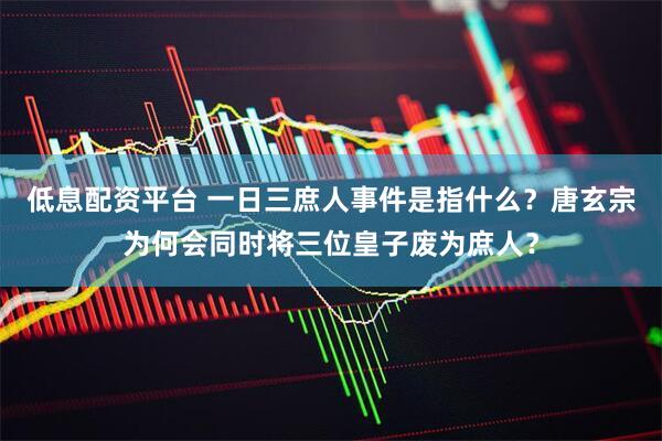 低息配资平台 一日三庶人事件是指什么？唐玄宗为何会同时将三位皇子废为庶人？