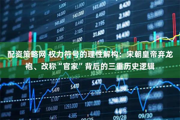 配资策略网 权力符号的理性解构：宋朝皇帝弃龙袍、改称“官家”背后的三重历史逻辑