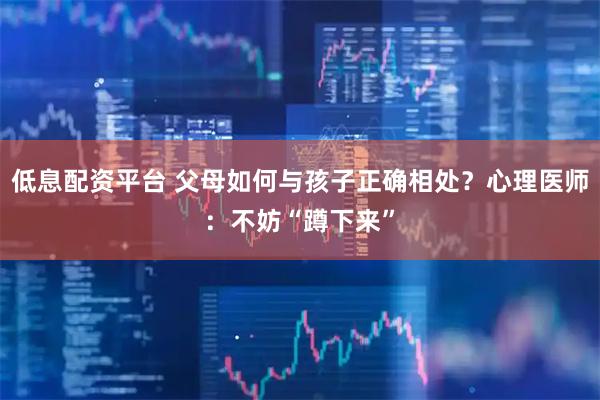 低息配资平台 父母如何与孩子正确相处？心理医师：不妨“蹲下来”