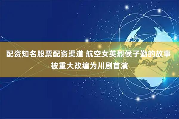 配资知名股票配资渠道 航空女英烈侯子勤的故事 被重大改编为川剧首演