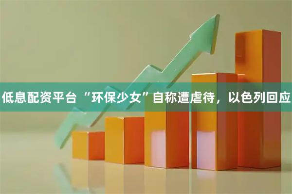 低息配资平台 “环保少女”自称遭虐待，以色列回应