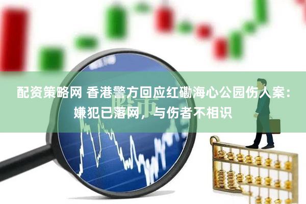 配资策略网 香港警方回应红磡海心公园伤人案：嫌犯已落网，与伤者不相识