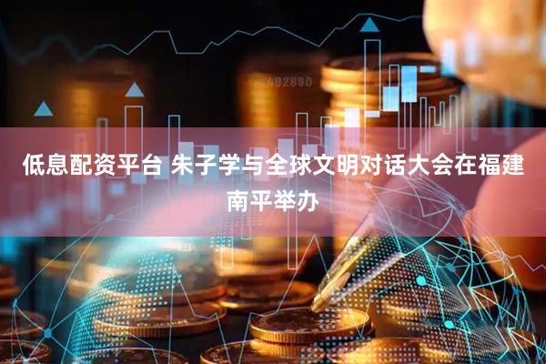 低息配资平台 朱子学与全球文明对话大会在福建南平举办