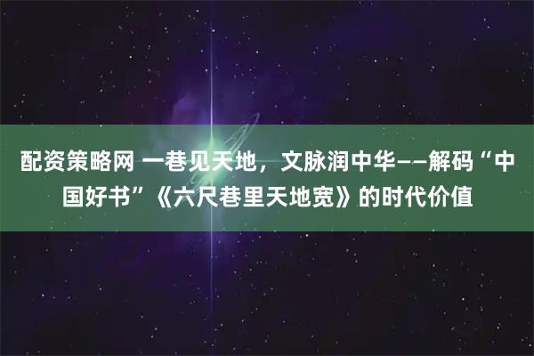 配资策略网 一巷见天地，文脉润中华——解码“中国好书”《六尺巷里天地宽》的时代价值