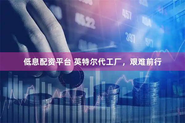 低息配资平台 英特尔代工厂，艰难前行