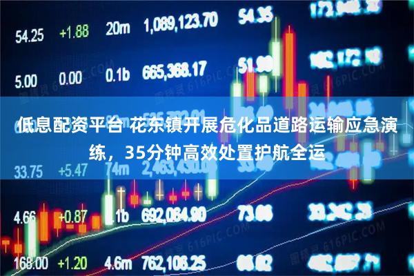 低息配资平台 花东镇开展危化品道路运输应急演练，35分钟高效处置护航全运