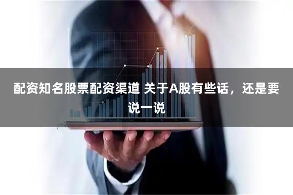 配资知名股票配资渠道 关于A股有些话，还是要说一说