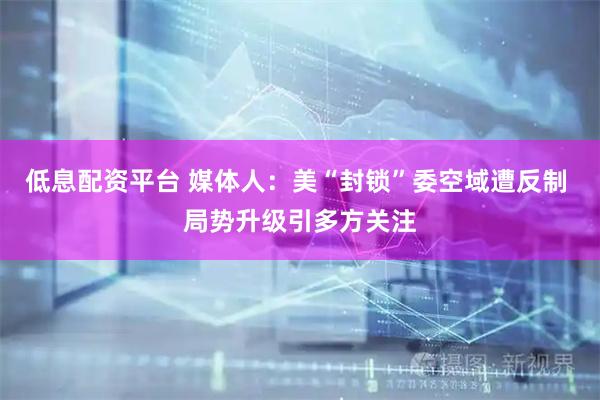 低息配资平台 媒体人：美“封锁”委空域遭反制 局势升级引多方关注