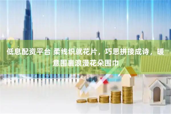 低息配资平台 柔线织就花片，巧思拼接成诗，暖意围裹浪漫花朵围巾