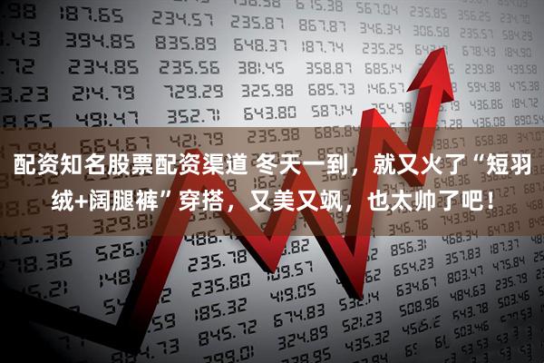 配资知名股票配资渠道 冬天一到，就又火了“短羽绒+阔腿裤”穿搭，又美又飒，也太帅了吧！