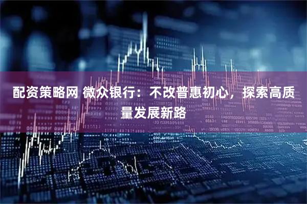 配资策略网 微众银行：不改普惠初心，探索高质量发展新路