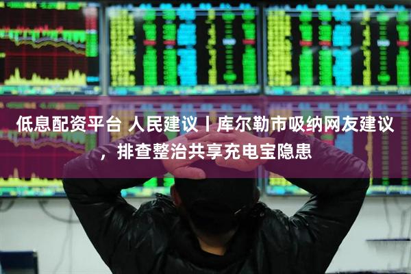 低息配资平台 人民建议丨库尔勒市吸纳网友建议，排查整治共享充电宝隐患