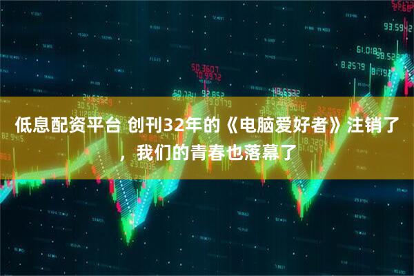 低息配资平台 创刊32年的《电脑爱好者》注销了，我们的青春也落幕了