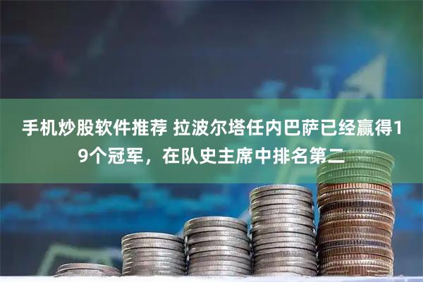 手机炒股软件推荐 拉波尔塔任内巴萨已经赢得19个冠军，在队史主席中排名第二
