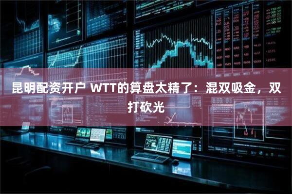 昆明配资开户 WTT的算盘太精了：混双吸金，双打砍光