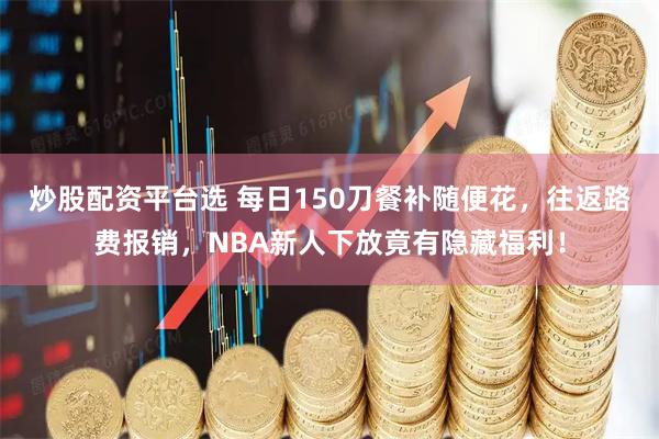 炒股配资平台选 每日150刀餐补随便花，往返路费报销，NBA新人下放竟有隐藏福利！