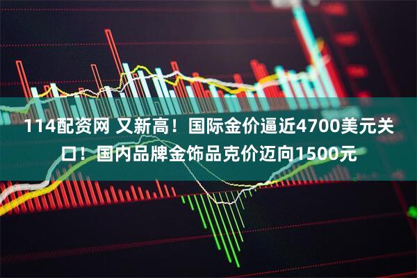 114配资网 又新高！国际金价逼近4700美元关口！国内品牌金饰品克价迈向1500元