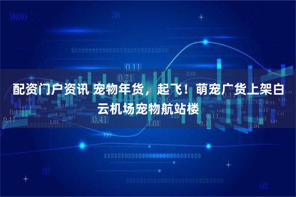 配资门户资讯 宠物年货，起飞！萌宠广货上架白云机场宠物航站楼