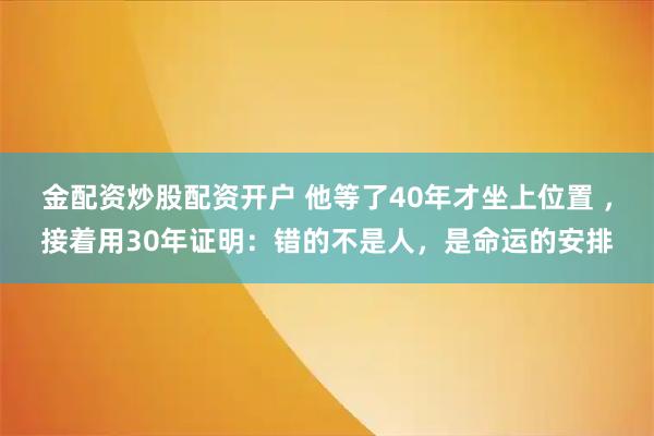 金配资炒股配资开户 他等了40年才坐上位置 ，接着用30年证明：错的不是人，是命运的安排