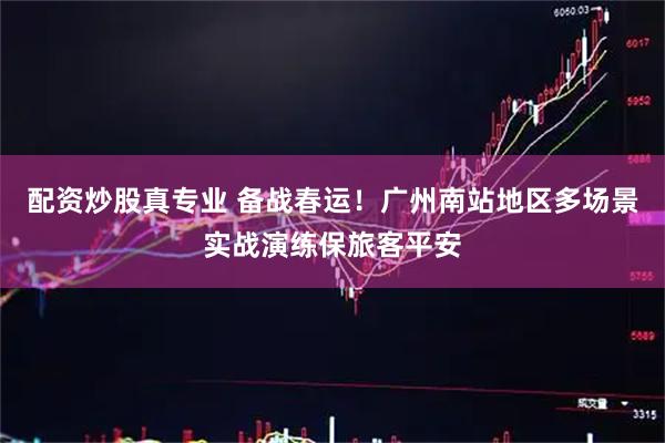 配资炒股真专业 备战春运！广州南站地区多场景实战演练保旅客平安
