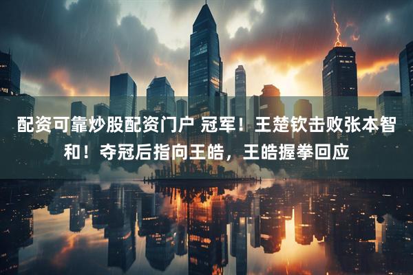配资可靠炒股配资门户 冠军！王楚钦击败张本智和！夺冠后指向王皓，王皓握拳回应