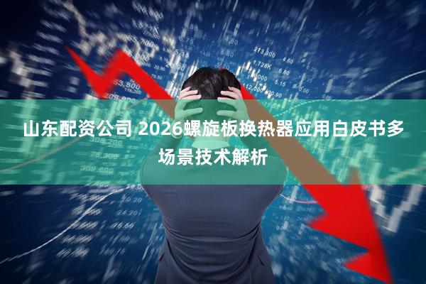 山东配资公司 2026螺旋板换热器应用白皮书多场景技术解析
