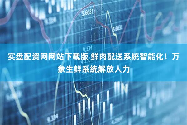 实盘配资网网站下载版 鲜肉配送系统智能化！万象生鲜系统解放人力