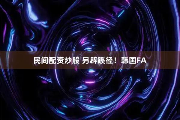 民间配资炒股 另辟蹊径！韩国FA