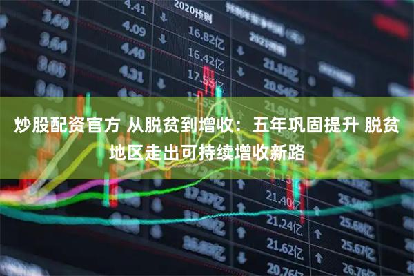 炒股配资官方 从脱贫到增收：五年巩固提升 脱贫地区走出可持续增收新路