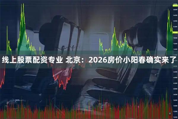 线上股票配资专业 北京：2026房价小阳春确实来了