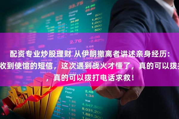配资专业炒股理财 从伊朗撤离者讲述亲身经历：每次出国都收到使馆的短信，这次遇到战火才懂了，真的可以拨打电话求救！