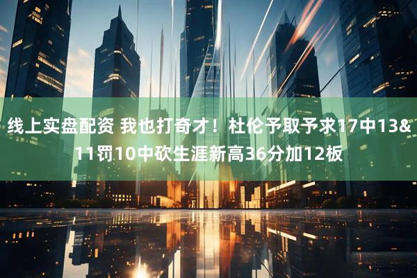 线上实盘配资 我也打奇才！杜伦予取予求17中13&11罚10中砍生涯新高36分加12板