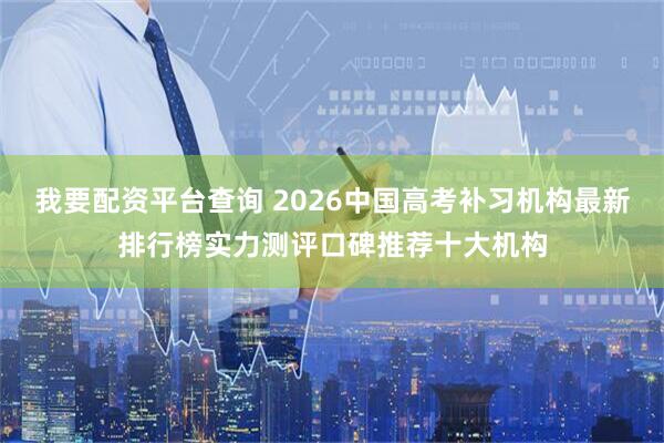我要配资平台查询 2026中国高考补习机构最新排行榜实力测评口碑推荐十大机构