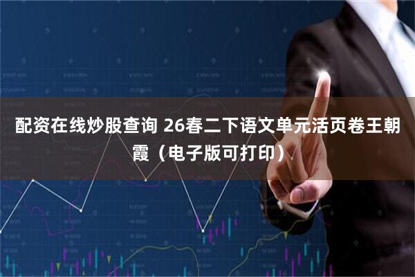 配资在线炒股查询 26春二下语文单元活页卷王朝霞（电子版可打印）