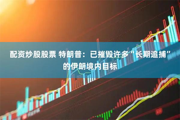 配资炒股股票 特朗普：已摧毁许多“长期追捕”的伊朗境内目标