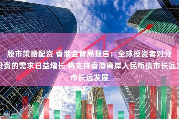 股市策略配资 香港金管局报告：全球投资者对分散投资的需求日益增长 将支持香港离岸人民币债市长远发展