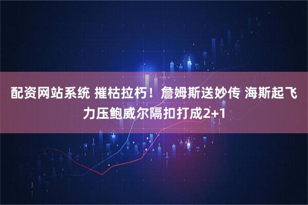 配资网站系统 摧枯拉朽！詹姆斯送妙传 海斯起飞力压鲍威尔隔扣打成2+1
