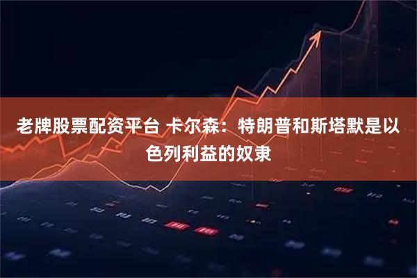 老牌股票配资平台 卡尔森：特朗普和斯塔默是以色列利益的奴隶