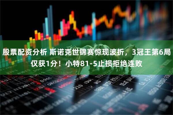 股票配资分析 斯诺克世锦赛惊现波折，3冠王第6局仅获1分！小特81-5止损拒绝连败