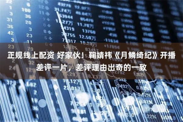 正规线上配资 好家伙！鞠婧祎《月鳞绮纪》开播差评一片，差评理由出奇的一致