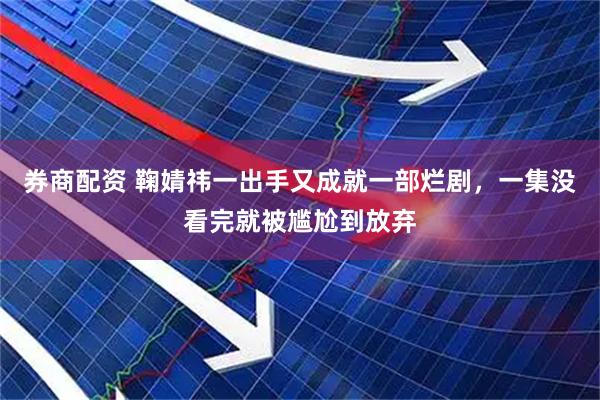 券商配资 鞠婧祎一出手又成就一部烂剧，一集没看完就被尴尬到放弃